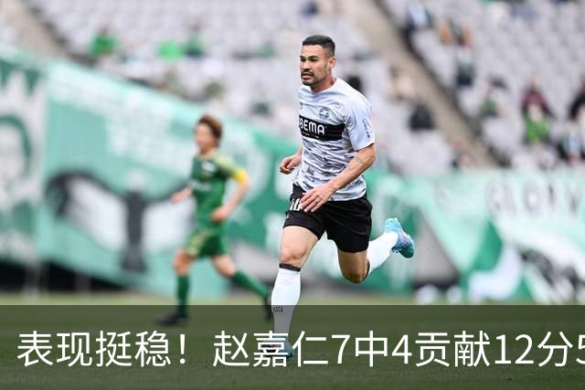 表现挺稳！赵嘉仁7中4贡献12分5板3助 三分2中2&罚球2中2